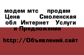 модем мтс 3g продам  › Цена ­ 500 - Смоленская обл. Интернет » Услуги и Предложения   